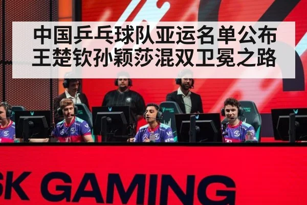 中国乒乓球队亚运名单公布 王楚钦孙颖莎混双卫冕之路