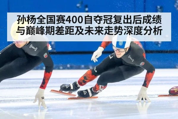 孙杨全国赛400自夺冠复出后成绩与巅峰期差距及未来走势深度分析