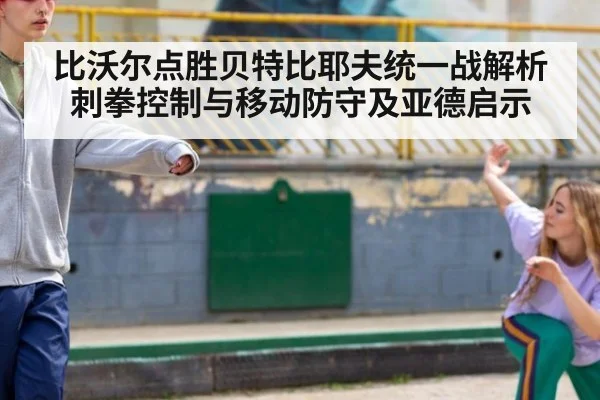 比沃尔点胜贝特比耶夫统一战解析刺拳控制与移动防守及亚德启示